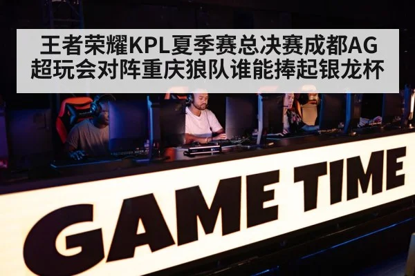 王者荣耀KPL夏季赛总决赛成都AG超玩会对阵重庆狼队谁能捧起银龙杯