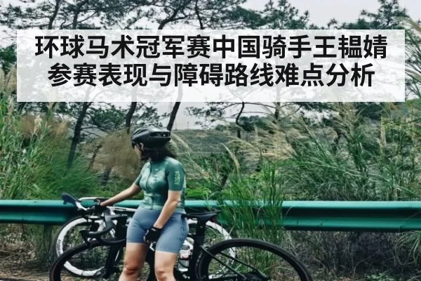 环球马术冠军赛中国骑手王韫婧参赛表现与障碍路线难点分析