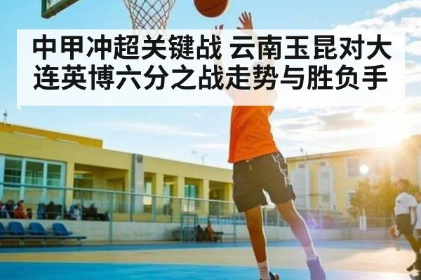 中甲冲超关键战 云南玉昆对大连英博六分之战走势与胜负手