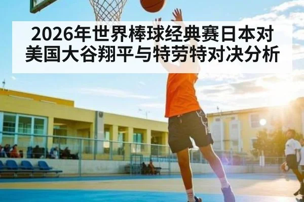 2026年世界棒球经典赛日本对美国大谷翔平与特劳特对决分析