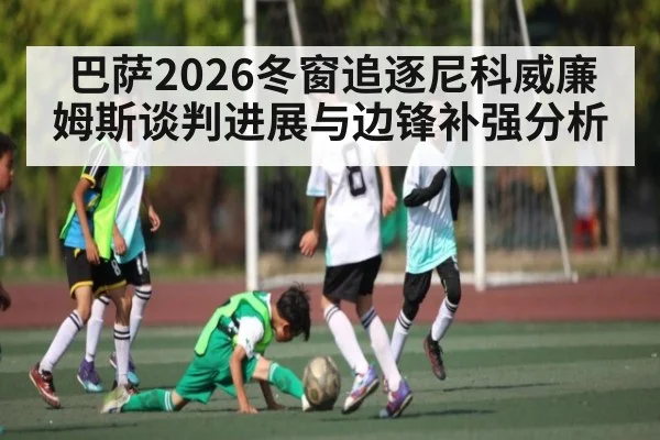 巴萨2026冬窗追逐尼科威廉姆斯谈判进展与边锋补强分析