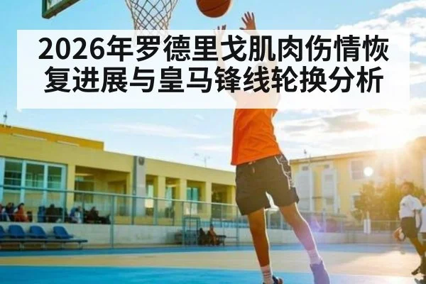 2026年罗德里戈肌肉伤情恢复进展与皇马锋线轮换分析