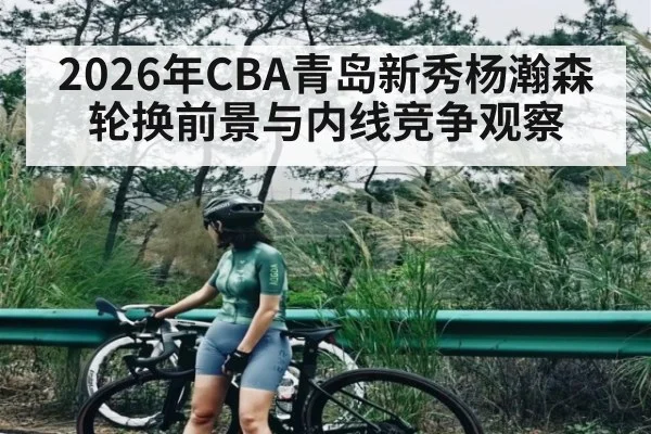 2026年CBA青岛新秀杨瀚森轮换前景与内线竞争观察
