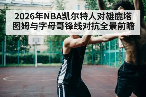 2026年NBA凯尔特人对雄鹿塔图姆与字母哥锋线对抗全景前瞻
